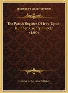 The Parish Register of Irby-Upon-Humber, County Lincoln (1890)