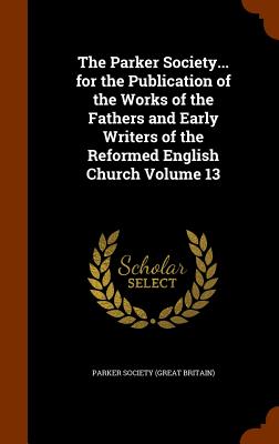 The Parker Society... for the Publication of the Works of the Fathers and Early Writers of the Reformed English Church Volume 13 - Parker Society (Great Britain) (Creator)