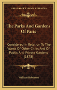 The Parks and Gardens of Paris: Considered in Relation to the Wants of Other Cities and of the Public and Private Gardens; Being Notes on a Study of Paris Gardens