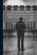 The Parliamentary Elections Corrupt and Illegal Practices Prevention Acts, 1854 to 1883: With Explanatory Notes