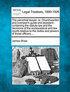 The Parochial Lawyer, Or, Churchwarden and Overseer's Guide and Assistant: Containing the Statute Law and the Decisions of the Ecclesiastical and Law Courts Relative to the Duties and Powers of Those Officers ...