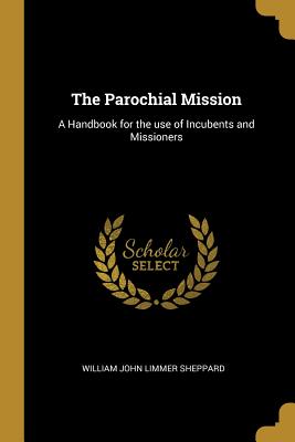 The Parochial Mission: A Handbook for the use of Incubents and Missioners - Sheppard, William John Limmer