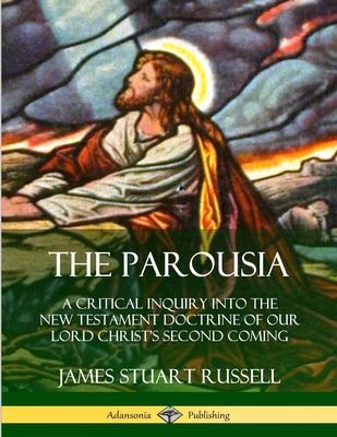 The Parousia: A Critical Inquiry into the New Testament Doctrine of Our Lord Christ's Second Coming - Russell, James Stuart