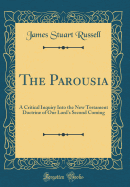 The Parousia: A Critical Inquiry Into the New Testament Doctrine of Our Lord's Second Coming (Classic Reprint)