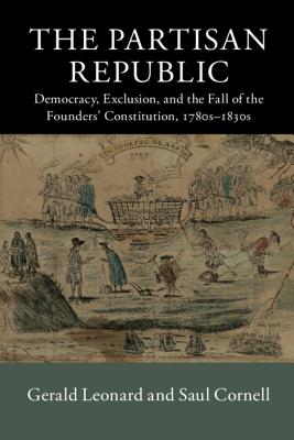 The Partisan Republic: Democracy, Exclusion, and the Fall of the Founders' Constitution, 1780s-1830s - Leonard, Gerald, and Cornell, Saul