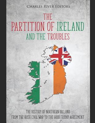 The Partition of Ireland and the Troubles: The History of Northern Ireland from the Irish Civil War to the Good Friday Agreement - Charles River