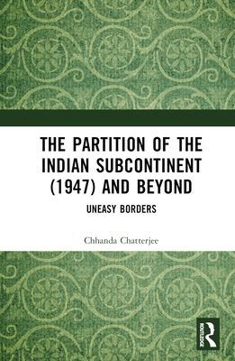 The Partition of the Indian Subcontinent (1947) and Beyond: Uneasy Borders - Chatterjee, Chhanda