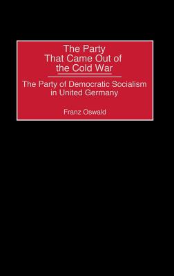The Party That Came Out of the Cold War: The Party of Democratic Socialism in United Germany - Oswald, Franz, and Unknown