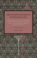 The Passenger Pigeon in Pennsylvania: Its Remarkable History, Habits and Extinction, with Interesting Side Lights on the Folk and Forest Lore of the Alleghenian Region of the Old Keystone State (Classic Reprint)