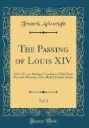 The Passing of Louis XIV, Vol. 5: 1714 1717, an Abridged Translation with Notes from the Memoirs of the Duke de Saint-Simon (Classic Reprint)