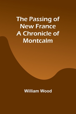 The Passing of New France a Chronicle of Montcalm - Wood, William