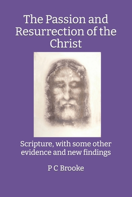 The Passion and Resurrection of the Christ: Scripture, with some other evidence and new findings - Brooke, P C