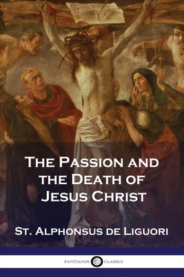 The Passion and the Death of Jesus Christ - Liguori, St Alphonsus De