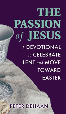 The Passion of Jesus: A Devotional to Celebrate Lent and Move Toward Easter - DeHaan, Peter