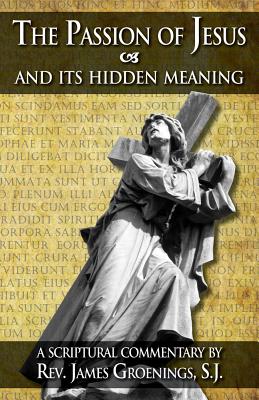 The Passion of Jesus and Its Hidden Meaning: A Scriptural Commentary on the Passion - Groenings, James, Rev.