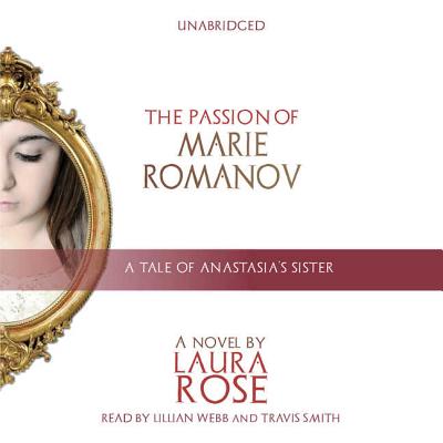 The Passion of Marie Romanov: A Tale of Anastasia's Sister - Rose, Laura, and Webb, Lillian (Read by), and Smith, Travis (Read by)