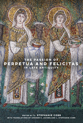 The Passion of Perpetua and Felicitas in Late Antiquity - Cobb, L Stephanie (Translated by), and Jacobs, Andrew S (Translated by)