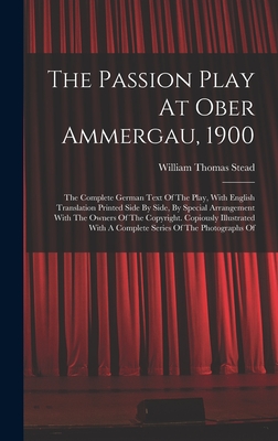 The Passion Play At Ober Ammergau, 1900: The Complete German Text Of The Play, With English Translation Printed Side By Side, By Special Arrangement With The Owners Of The Copyright. Copiously Illustrated With A Complete Series Of The Photographs Of - Stead, William Thomas