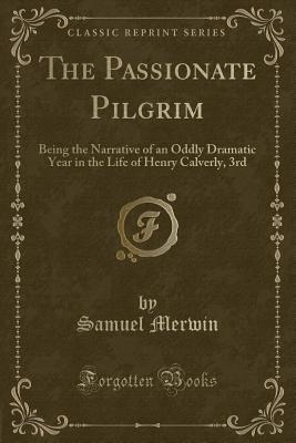 The Passionate Pilgrim: Being the Narrative of an Oddly Dramatic Year in the Life of Henry Calverly, 3rd (Classic Reprint) - Merwin, Samuel