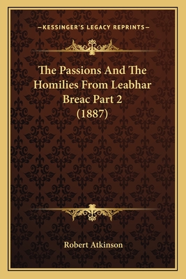The Passions and the Homilies from Leabhar Breac Part 2 (1887) - Atkinson, Robert, PH.D.