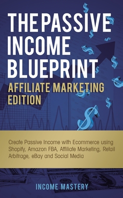 The Passive Income Blueprint Affiliate Marketing Edition: Create Passive Income with Ecommerce using Shopify, Amazon FBA, Affiliate Marketing, Retail Arbitrage, eBay and Social Media - Mastery, Income