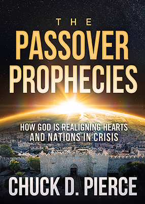 The Passover Prophecies: How God Is Realigning Hearts and Nations in Crisis - Pierce, Chuck, Dr.