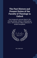 The Past History and Present Duties of the Faculty of Theology in Oxford: Two Inaugural Lectures Read in the Divinity School, Oxford, in Michaelmas Term, 1878 Volume Talbot Collection of British Pamphlets