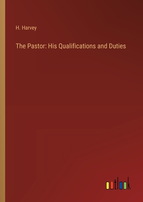 The Pastor: His Qualifications and Duties - Harvey, H