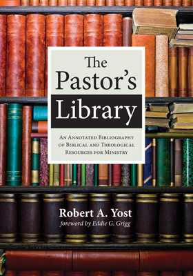 The Pastor's Library: An Annotated Bibliography of Biblical and Theological Resources for Ministry - Yost, Robert A, and Grigg, Eddie G (Foreword by)