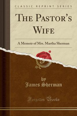 The Pastor's Wife: A Memoir of Mrs. Martha Sherman (Classic Reprint) - Sherman, James