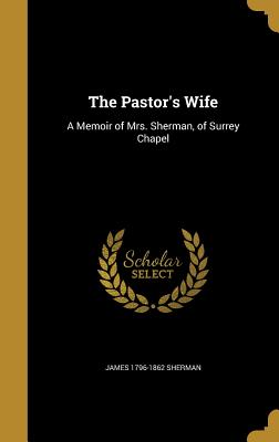 The Pastor's Wife: A Memoir of Mrs. Sherman, of Surrey Chapel - Sherman, James 1796-1862