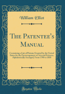 The Patentee's Manual: Containing a List of Patents Granted by the United States for the Encouragement of Arts and Sciences, Alphabetically Arranged, from 1790 to 1830 (Classic Reprint)