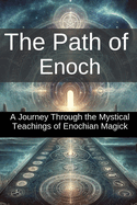 The Path of Enoch: A Journey Through the Mystical Teachings of Enochian Magick: Unlock the Ancient Secrets of Divine Power and Explore The Magic Book Of Enoch