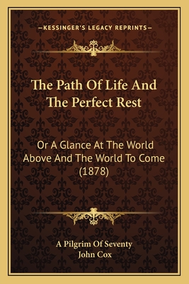 The Path Of Life And The Perfect Rest: Or A Glance At The World Above And The World To Come (1878) - A Pilgrim of Seventy, and Cox, John, Professor