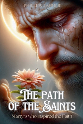 The Path of the Saints: Martyrs Who Inspired the Faith - Tahuer, Phillips