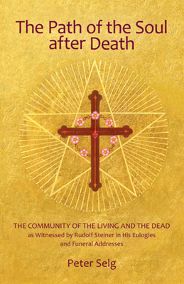 The Path of the Soul After Death: The Community of the Living and the Dead as Witnessed by Rudolf Steiner in His Eulogies and Farewell Addresses - Selg, Peter, and Creeger, Catherine E (Translated by)