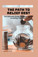 The Path to Debt Relief: The Ultimate Guide to Repaying and Crushing Your Debt
