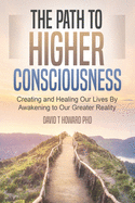 The Path to Higher Consciousness: Creating and Healing Our Lives by Awakening to Our Greater Reality