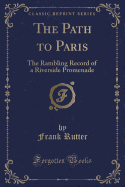 The Path to Paris: The Rambling Record of a Riverside Promenade (Classic Reprint)