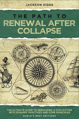 The Path to Renewal After Collapse: The Ultimate Guide to Rebuilding a Civilization with Dynamic Practices and Core Principles - Editions, Eagle's Nest (Editor), and Ridge, Jackson