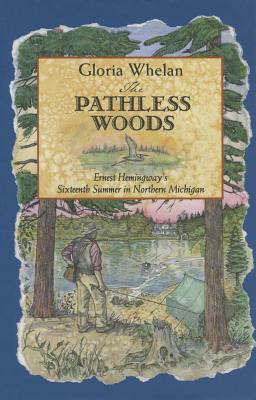 The Pathless Woods: Ernest Hemingway's Sixteenth Summer in Northern Michigan - Whelan, Gloria