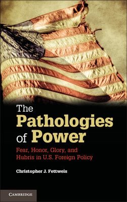 The Pathologies of Power: Fear, Honor, Glory, and Hubris in U.S. Foreign Policy - Fettweis, Christopher J.