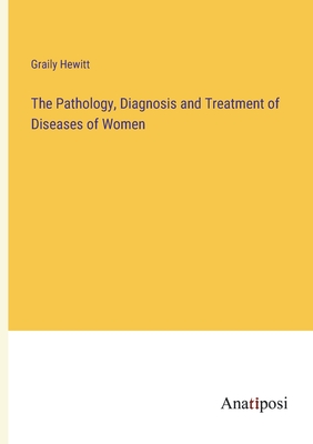 The Pathology, Diagnosis and Treatment of Diseases of Women - Hewitt, Graily