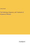 The Pathology, Diagnosis, and Treatment of Diseases of Women