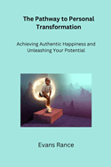 The Pathway to Personal Transformation: Achieving Authentic Happiness and Unleashing Your Potential