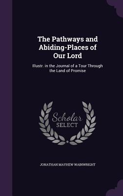 The Pathways and Abiding-Places of Our Lord: Illustr. in the Journal of a Tour Through the Land of Promise - Wainwright, Jonathan Mayhew