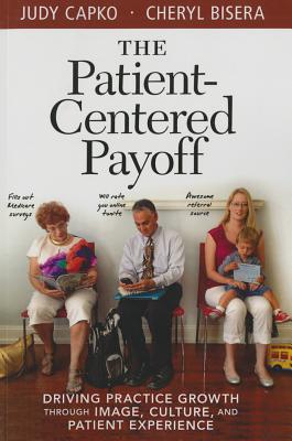 The Patient-Centered Payoff: Driving Practice Growth Through Image, Culture, and Patient Experience - Capko, Judy, and Bisera, Cheryl