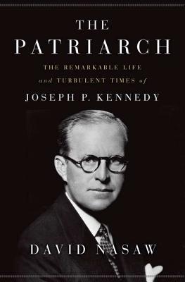 The Patriarch: The Remarkable Life and Turbulent Times of Joseph P. Kennedy - Nasaw, David