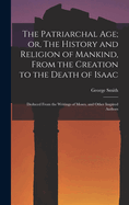 The Patriarchal age; or, The History and Religion of Mankind, From the Creation to the Death of Isaac: Deduced From the Writings of Moses, and Other Inspired Authors