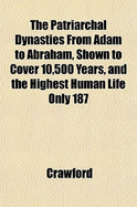 The Patriarchal Dynasties from Adam to Abraham, Shown to Cover 10,500 Years, and the Highest Human Life Only 187 - Crawford, Luke
